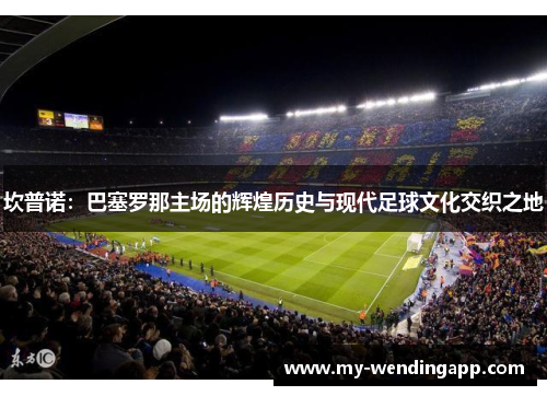 坎普诺：巴塞罗那主场的辉煌历史与现代足球文化交织之地