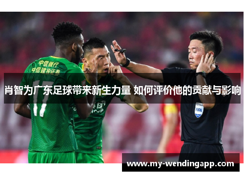 肖智为广东足球带来新生力量 如何评价他的贡献与影响