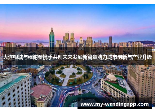 大连鲲城与穆谢奎携手共创未来发展新篇章助力城市创新与产业升级