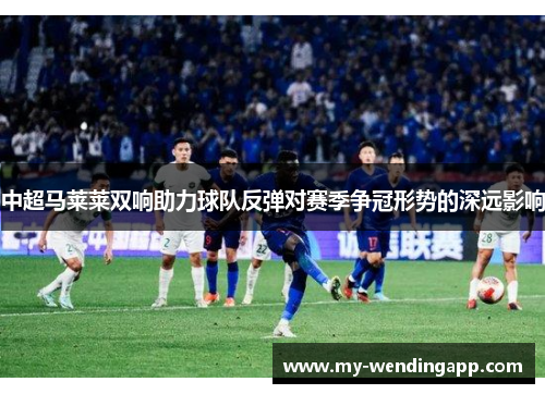 中超马莱莱双响助力球队反弹对赛季争冠形势的深远影响