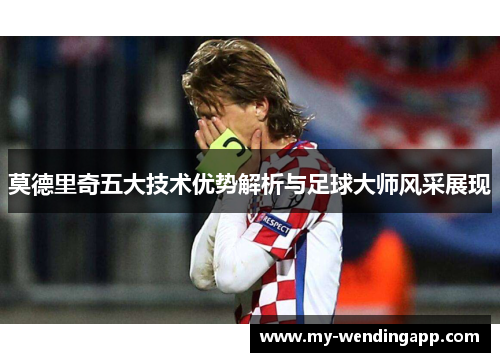 莫德里奇五大技术优势解析与足球大师风采展现
