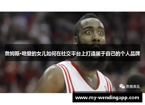 詹姆斯·哈登的女儿如何在社交平台上打造属于自己的个人品牌 詹姆斯·哈登的女儿如何在社交平台上打造属于自己的个人品牌