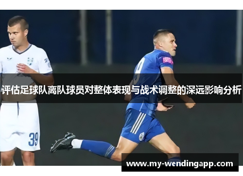 评估足球队离队球员对整体表现与战术调整的深远影响分析 评估足球队离队球员对整体表现与战术调整的深远影响分析