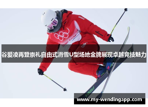 谷爱凌再登崇礼自由式滑雪U型场地金牌展现卓越竞技魅力