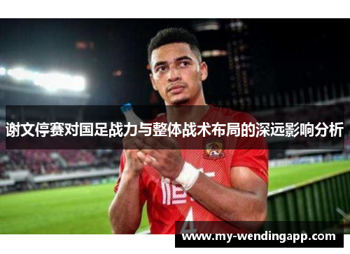 谢文停赛对国足战力与整体战术布局的深远影响分析 谢文停赛对国足战力与整体战术布局的深远影响分析