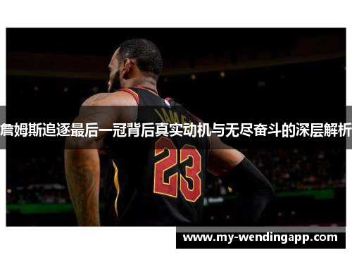 詹姆斯追逐最后一冠背后真实动机与无尽奋斗的深层解析 詹姆斯追逐最后一冠背后真实动机与无尽奋斗的深层解析