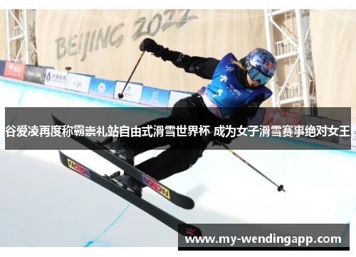 谷爱凌再度称霸崇礼站自由式滑雪世界杯 成为女子滑雪赛事绝对女王 谷爱凌再度称霸崇礼站自由式滑雪世界杯 成为女子滑雪赛事绝对女王