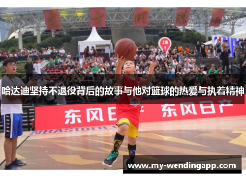 哈达迪坚持不退役背后的故事与他对篮球的热爱与执着精神