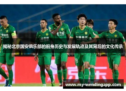 揭秘北京国安俱乐部的前身历史与发展轨迹及其背后的文化传承