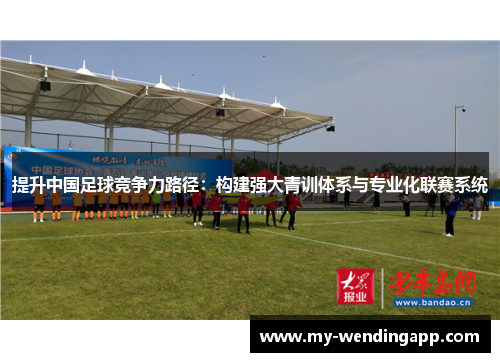 提升中国足球竞争力路径：构建强大青训体系与专业化联赛系统