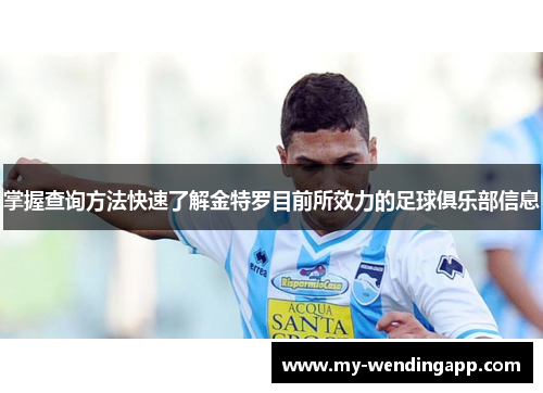 掌握查询方法快速了解金特罗目前所效力的足球俱乐部信息 掌握查询方法快速了解金特罗目前所效力的足球俱乐部信息