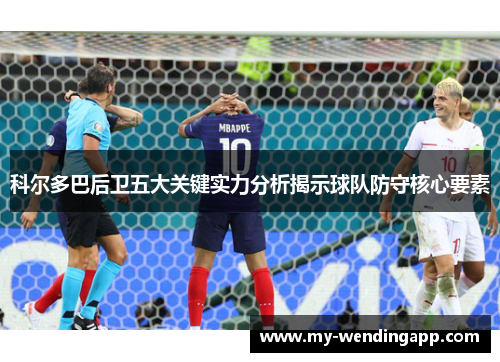 科尔多巴后卫五大关键实力分析揭示球队防守核心要素 科尔多巴后卫五大关键实力分析揭示球队防守核心要素