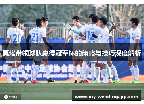 莫塔带领球队赢得冠军杯的策略与技巧深度解析 莫塔带领球队赢得冠军杯的策略与技巧深度解析