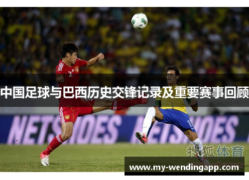 中国足球与巴西历史交锋记录及重要赛事回顾 中国足球与巴西历史交锋记录及重要赛事回顾