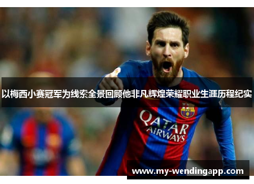 以梅西小赛冠军为线索全景回顾他非凡辉煌荣耀职业生涯历程纪实 以梅西小赛冠军为线索全景回顾他非凡辉煌荣耀职业生涯历程纪实