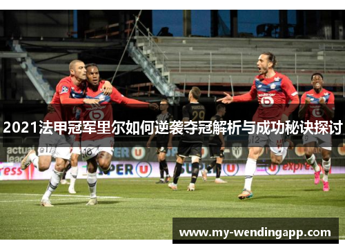 2021法甲冠军里尔如何逆袭夺冠解析与成功秘诀探讨 2021法甲冠军里尔如何逆袭夺冠解析与成功秘诀探讨