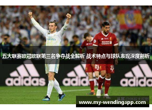 五大联赛欧冠欧联第三名争夺战全解析 战术特点与球队表现深度剖析 五大联赛欧冠欧联第三名争夺战全解析 战术特点与球队表现深度剖析