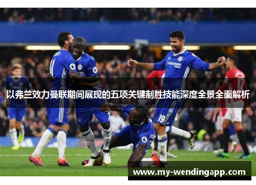 以弗兰效力曼联期间展现的五项关键制胜技能深度全景全面解析 以弗兰效力曼联期间展现的五项关键制胜技能深度全景全面解析