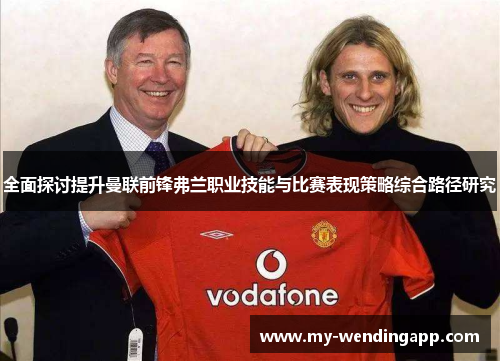全面探讨提升曼联前锋弗兰职业技能与比赛表现策略综合路径研究