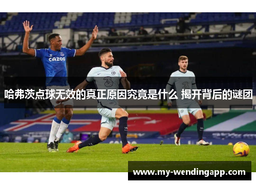 哈弗茨点球无效的真正原因究竟是什么 揭开背后的谜团 哈弗茨点球无效的真正原因究竟是什么 揭开背后的谜团
