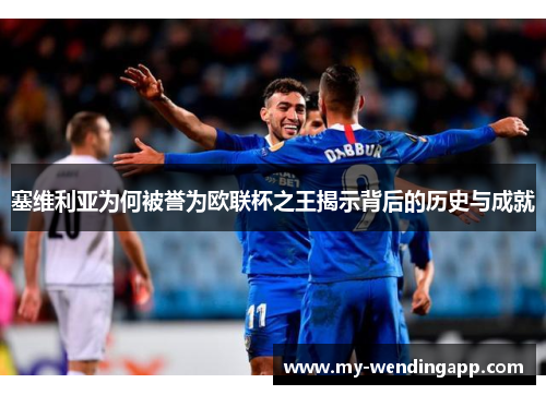 塞维利亚为何被誉为欧联杯之王揭示背后的历史与成就