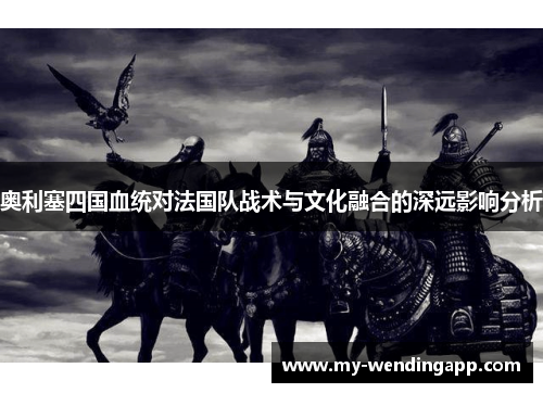 奥利塞四国血统对法国队战术与文化融合的深远影响分析