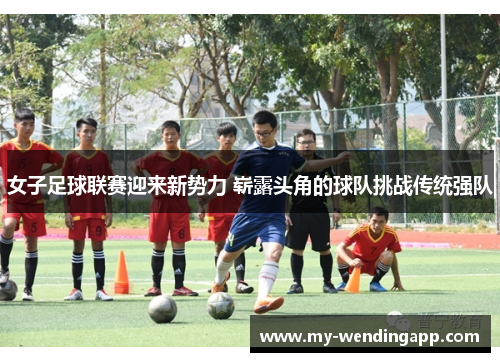 女子足球联赛迎来新势力 崭露头角的球队挑战传统强队 女子足球联赛迎来新势力 崭露头角的球队挑战传统强队