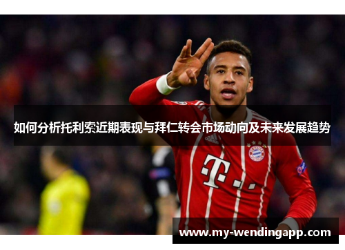 如何分析托利索近期表现与拜仁转会市场动向及未来发展趋势