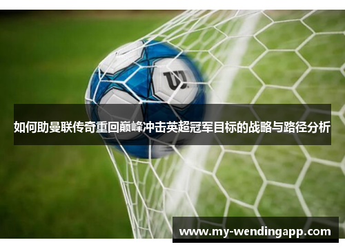 如何助曼联传奇重回巅峰冲击英超冠军目标的战略与路径分析