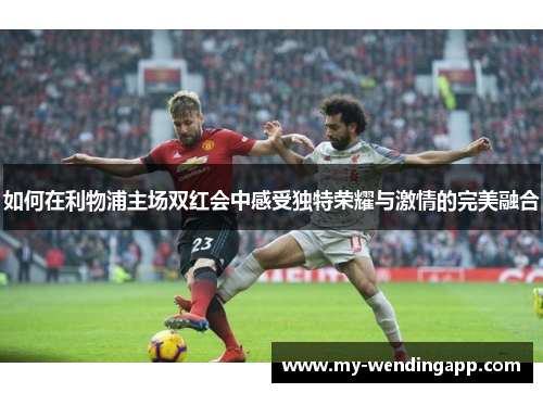 如何在利物浦主场双红会中感受独特荣耀与激情的完美融合