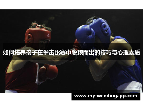 如何培养孩子在拳击比赛中脱颖而出的技巧与心理素质 如何培养孩子在拳击比赛中脱颖而出的技巧与心理素质
