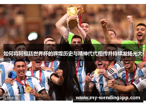 如何将阿根廷世界杯的辉煌历史与精神代代相传并持续发扬光大 如何将阿根廷世界杯的辉煌历史与精神代代相传并持续发扬光大