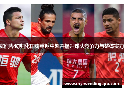 如何帮助归化国脚重返中超并提升球队竞争力与整体实力 如何帮助归化国脚重返中超并提升球队竞争力与整体实力
