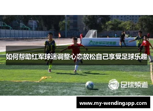 如何帮助红军球迷调整心态放松自己享受足球乐趣 如何帮助红军球迷调整心态放松自己享受足球乐趣