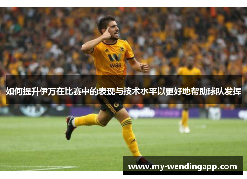如何提升伊万在比赛中的表现与技术水平以更好地帮助球队发挥