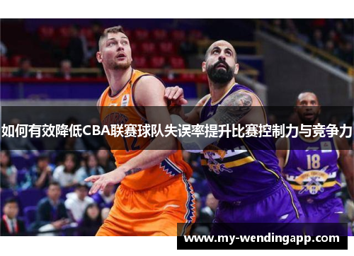 如何有效降低CBA联赛球队失误率提升比赛控制力与竞争力