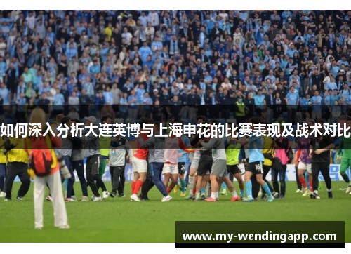 如何深入分析大连英博与上海申花的比赛表现及战术对比