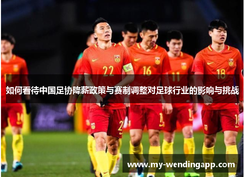 如何看待中国足协降薪政策与赛制调整对足球行业的影响与挑战