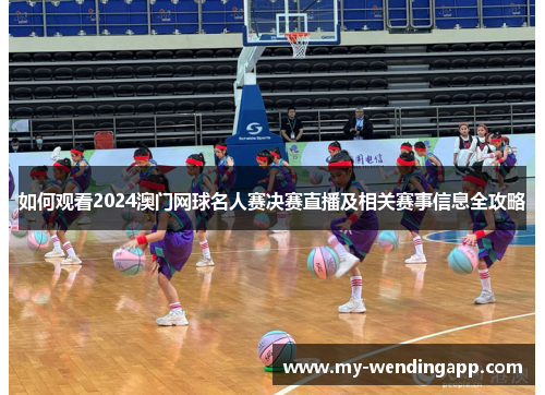 如何观看2024澳门网球名人赛决赛直播及相关赛事信息全攻略