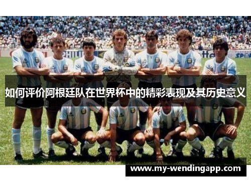 如何评价阿根廷队在世界杯中的精彩表现及其历史意义