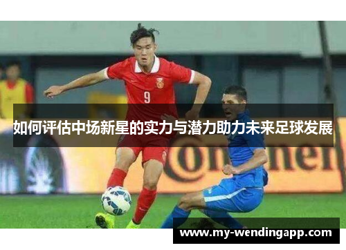 如何评估中场新星的实力与潜力助力未来足球发展