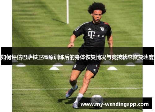 如何评估巴萨铁卫高原训练后的身体恢复情况与竞技状态恢复速度
