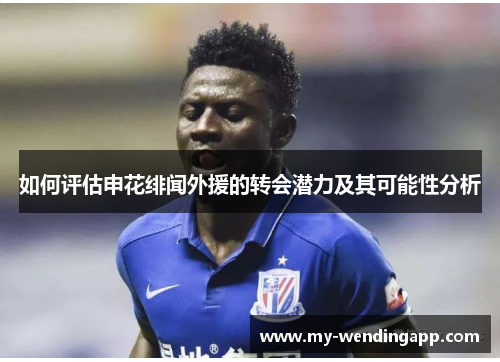 如何评估申花绯闻外援的转会潜力及其可能性分析