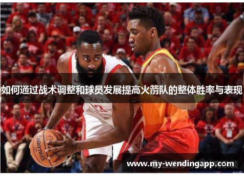 如何通过战术调整和球员发展提高火箭队的整体胜率与表现 如何通过战术调整和球员发展提高火箭队的整体胜率与表现