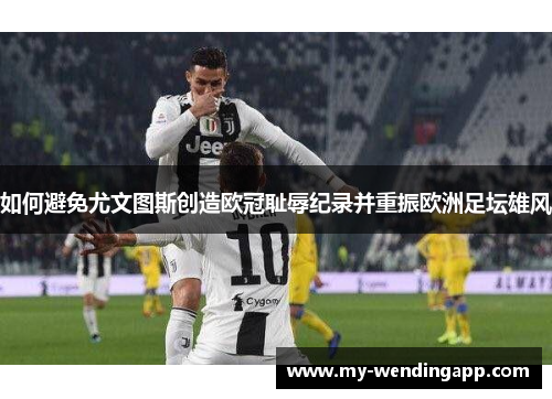 如何避免尤文图斯创造欧冠耻辱纪录并重振欧洲足坛雄风