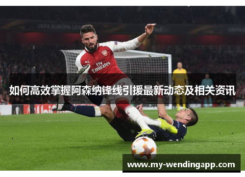 如何高效掌握阿森纳锋线引援最新动态及相关资讯