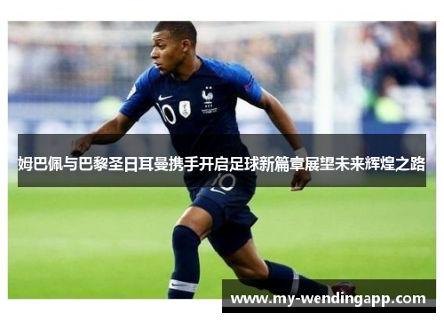 姆巴佩与巴黎圣日耳曼携手开启足球新篇章展望未来辉煌之路