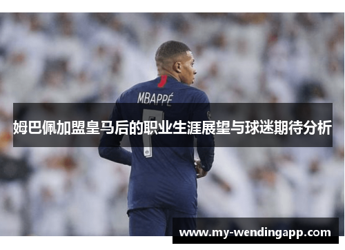 姆巴佩加盟皇马后的职业生涯展望与球迷期待分析