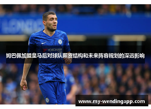姆巴佩加盟皇马后对球队薪资结构和未来阵容规划的深远影响