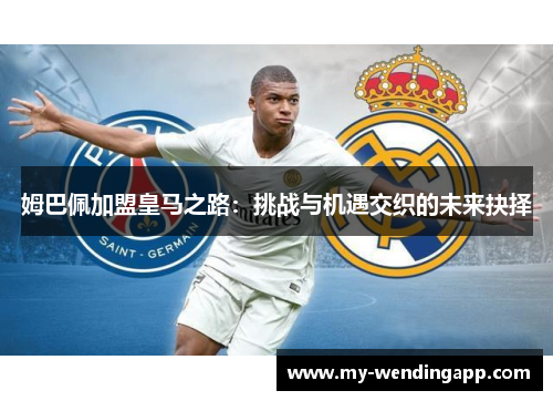 姆巴佩加盟皇马之路：挑战与机遇交织的未来抉择